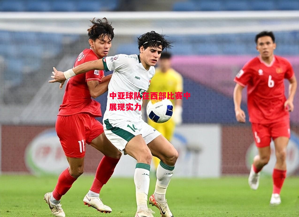德信官网下载-中亚球队在西部比赛中展现实力-第1张图片-德信体育 德信官网下载-中亚球队在西部比赛中展现实力-第1张图片-德信体育