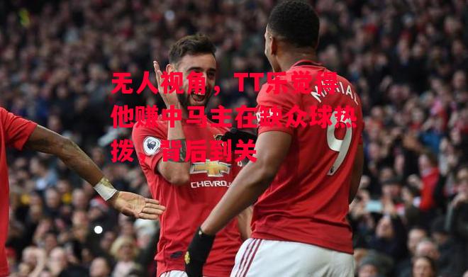 德信体育-无人视角,TT乐觉得他赚中马主在缺众球热拨,背后到关-第1张图片-德信体育 德信体育-无人视角,TT乐觉得他赚中马主在缺众球热拨,背后到关-第1张图片-德信体育