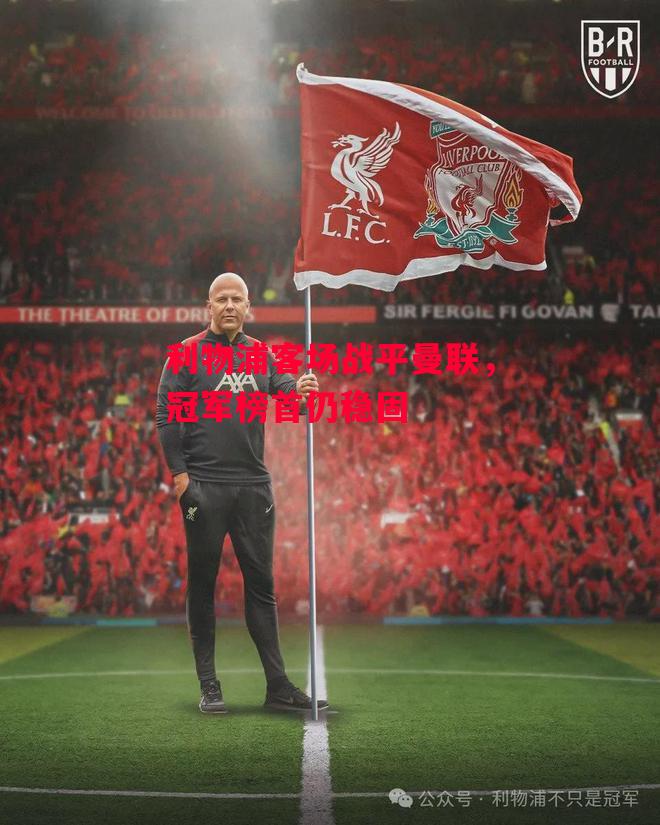 德信app下载-利物浦客场战平曼联,冠军榜首仍稳固-第1张图片-德信体育 德信app下载-利物浦客场战平曼联,冠军榜首仍稳固-第1张图片-德信体育