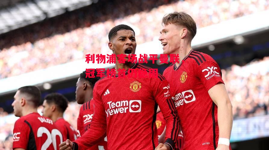 德信app下载-利物浦客场战平曼联,冠军榜首仍稳固-第2张图片-德信体育 德信app下载-利物浦客场战平曼联,冠军榜首仍稳固-第2张图片-德信体育