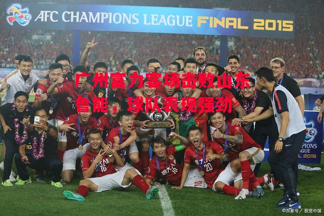 德信app-广州富力客场击败山东鲁能,球队表现强劲-第1张图片-德信体育 德信app-广州富力客场击败山东鲁能,球队表现强劲-第1张图片-德信体育