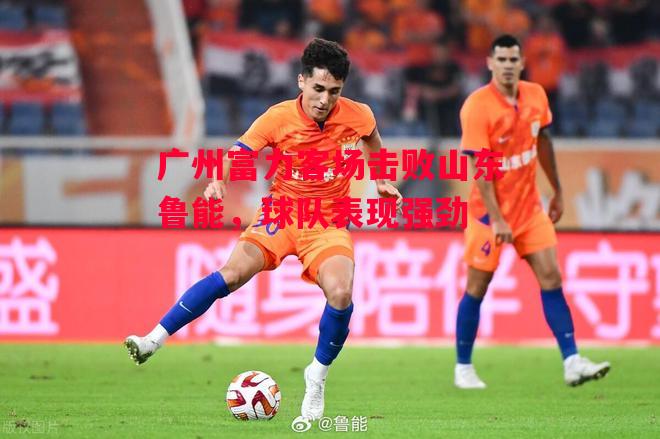 德信app-广州富力客场击败山东鲁能,球队表现强劲-第2张图片-德信体育 德信app-广州富力客场击败山东鲁能,球队表现强劲-第2张图片-德信体育
