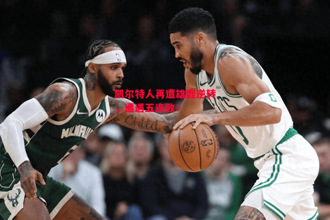 德信体育-凯尔特人再遭雄鹿逆转,遭遇五连败!-第2张图片-德信体育 德信体育-凯尔特人再遭雄鹿逆转,遭遇五连败!-第2张图片-德信体育