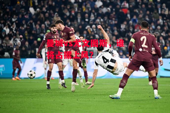 德信官网下载-曼城vs尤文图斯,谁将占据上风?-第1张图片-德信体育 德信官网下载-曼城vs尤文图斯,谁将占据上风?-第1张图片-德信体育