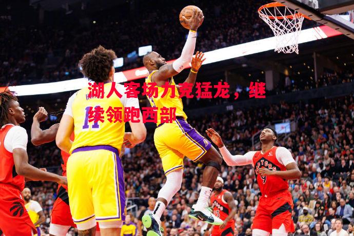 德信官网下载-湖人客场力克猛龙,继续领跑西部-第2张图片-德信体育 德信官网下载-湖人客场力克猛龙,继续领跑西部-第2张图片-德信体育