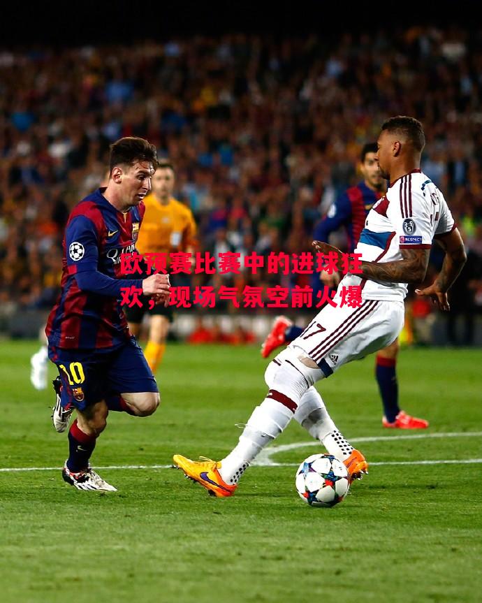 德信体育app下载-欧预赛比赛中的进球狂欢,现场气氛空前火爆-第2张图片-德信体育 德信体育app下载-欧预赛比赛中的进球狂欢,现场气氛空前火爆-第2张图片-德信体育