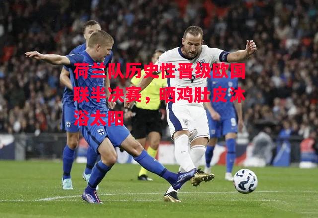 德信app下载-荷兰队历史性晋级欧国联半决赛,晒鸡肚皮沐浴太阳-第1张图片-德信体育 德信app下载-荷兰队历史性晋级欧国联半决赛,晒鸡肚皮沐浴太阳-第1张图片-德信体育