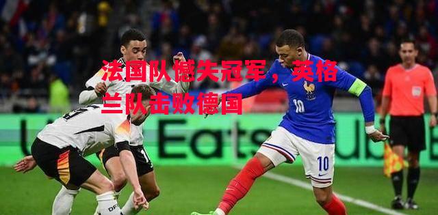 德信体育app下载-法国队憾失冠军,英格兰队击败德国-第1张图片-德信体育 德信体育app下载-法国队憾失冠军,英格兰队击败德国-第1张图片-德信体育