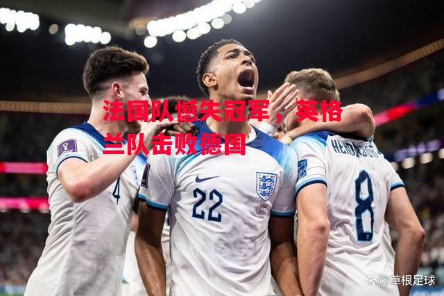 德信体育app下载-法国队憾失冠军,英格兰队击败德国-第2张图片-德信体育 德信体育app下载-法国队憾失冠军,英格兰队击败德国-第2张图片-德信体育