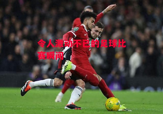 德信体育-令人激动不已的足球比赛瞬间-第1张图片-德信体育 德信体育-令人激动不已的足球比赛瞬间-第1张图片-德信体育