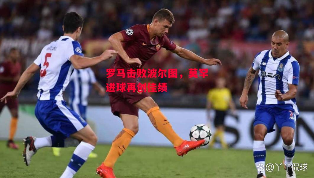德信官网下载-罗马击败波尔图,莫罕进球再创佳绩-第1张图片-德信体育 德信官网下载-罗马击败波尔图,莫罕进球再创佳绩-第1张图片-德信体育