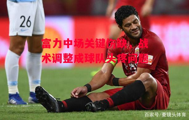 德信app-富力中场关键伤缺,战术调整成球队头疼问题-第2张图片-德信体育 德信app-富力中场关键伤缺,战术调整成球队头疼问题-第2张图片-德信体育