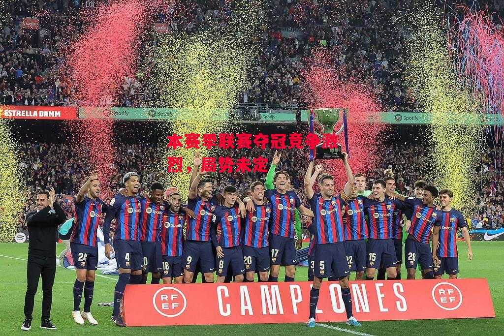 德信体育-本赛季联赛夺冠竞争激烈，局势未定-第2张图片-德信体育