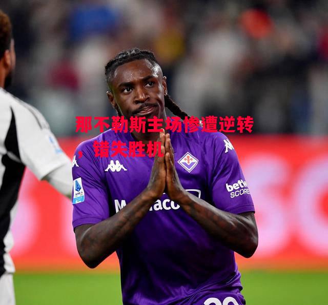 德信体育-那不勒斯主场惨遭逆转,错失胜机-第2张图片-德信体育 德信体育-那不勒斯主场惨遭逆转,错失胜机-第2张图片-德信体育