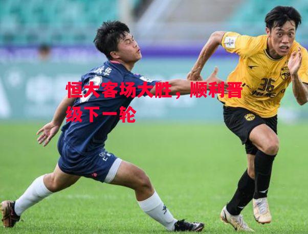 德信app-恒大客场大胜，顺利晋级下一轮-第2张图片-德信体育