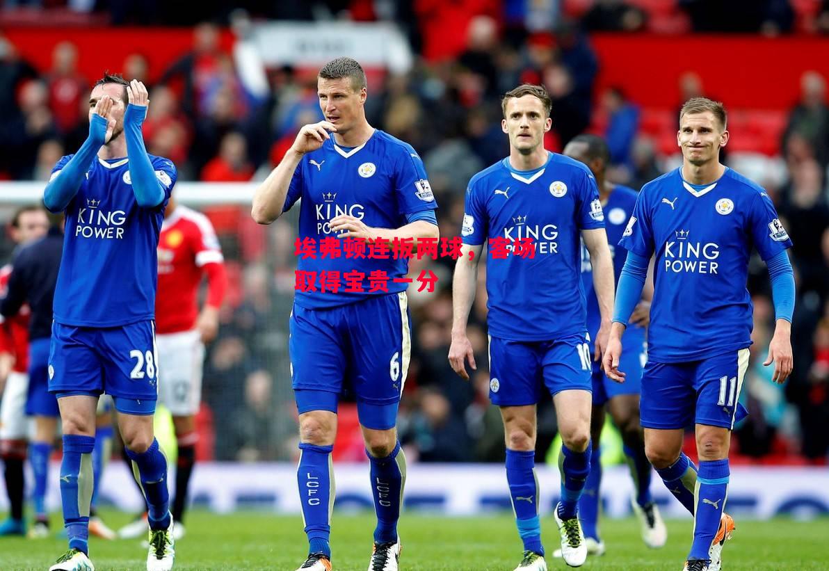 德信体育-埃弗顿连扳两球,客场取得宝贵一分-第2张图片-德信体育 德信体育-埃弗顿连扳两球,客场取得宝贵一分-第2张图片-德信体育