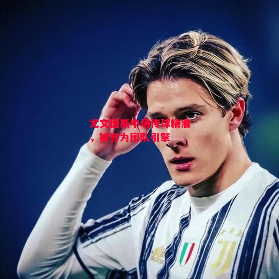 德信体育-尤文图斯中场传球精准,被誉为团队引擎-第2张图片-德信体育 德信体育-尤文图斯中场传球精准,被誉为团队引擎-第2张图片-德信体育