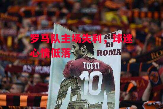 德信体育-罗马队主场失利,球迷心情低落-第1张图片-德信体育 德信体育-罗马队主场失利,球迷心情低落-第1张图片-德信体育