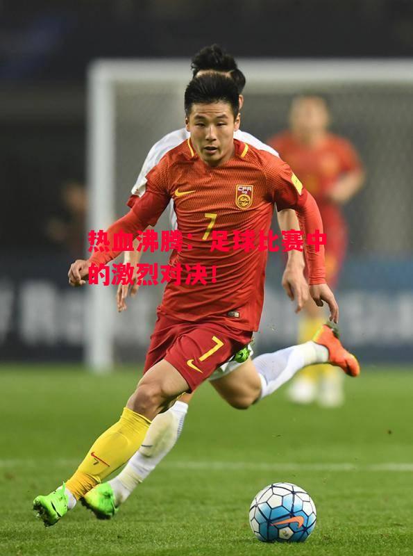 德信体育app下载-热血沸腾:足球比赛中的激烈对决!-第2张图片-德信体育 德信体育app下载-热血沸腾:足球比赛中的激烈对决!-第2张图片-德信体育