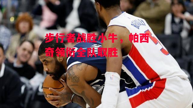 德信官网下载-步行者战胜小牛,帕西奇领衔全队取胜-第2张图片-德信体育 德信官网下载-步行者战胜小牛,帕西奇领衔全队取胜-第2张图片-德信体育