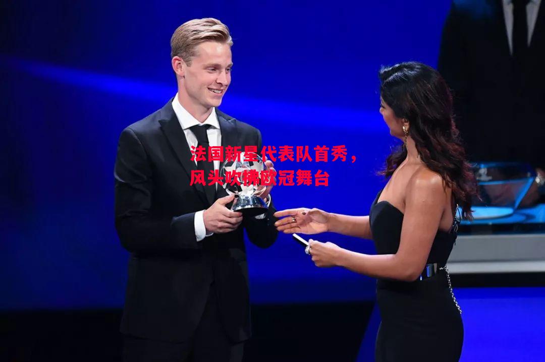 德信体育-法国新星代表队首秀,风头吹拂欧冠舞台-第2张图片-德信体育 德信体育-法国新星代表队首秀,风头吹拂欧冠舞台-第2张图片-德信体育