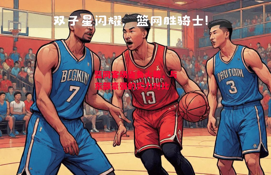 德信体育-篮网客场告负火箭,与东部豪强的实力对比-第2张图片-德信体育 德信体育-篮网客场告负火箭,与东部豪强的实力对比-第2张图片-德信体育