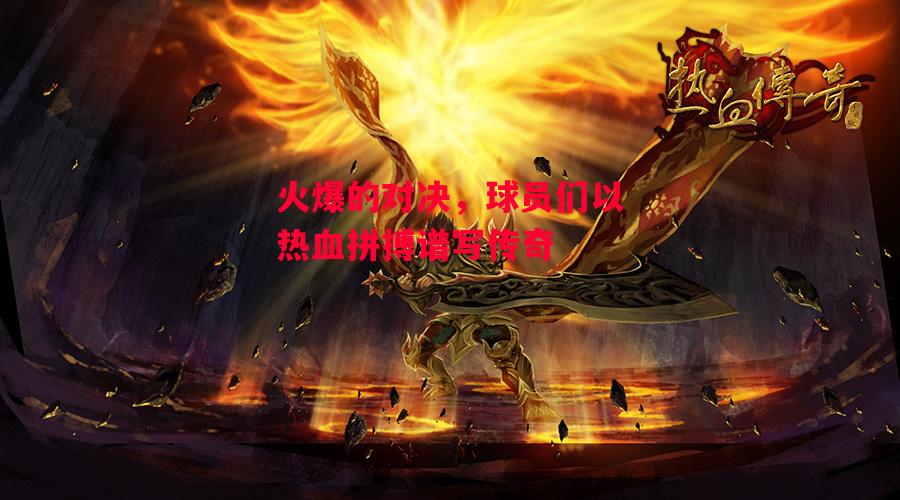 德信app下载-火爆的对决,球员们以热血拼搏谱写传奇-第1张图片-德信体育 德信app下载-火爆的对决,球员们以热血拼搏谱写传奇-第1张图片-德信体育