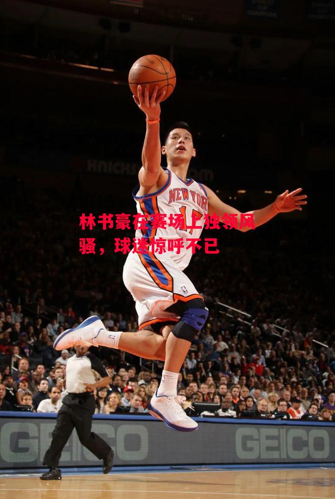 德信体育app下载-林书豪在赛场上独领风骚,球迷惊呼不已-第1张图片-德信体育 德信体育app下载-林书豪在赛场上独领风骚,球迷惊呼不已-第1张图片-德信体育