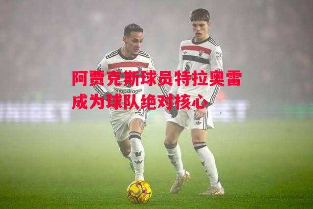 德信体育app下载-阿贾克斯球员特拉奥雷成为球队绝对核心-第1张图片-德信体育 德信体育app下载-阿贾克斯球员特拉奥雷成为球队绝对核心-第1张图片-德信体育