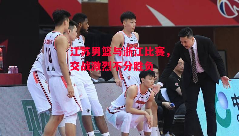 德信体育app下载-江苏男篮与浙江比赛,交战激烈不分胜负-第1张图片-德信体育 德信体育app下载-江苏男篮与浙江比赛,交战激烈不分胜负-第1张图片-德信体育
