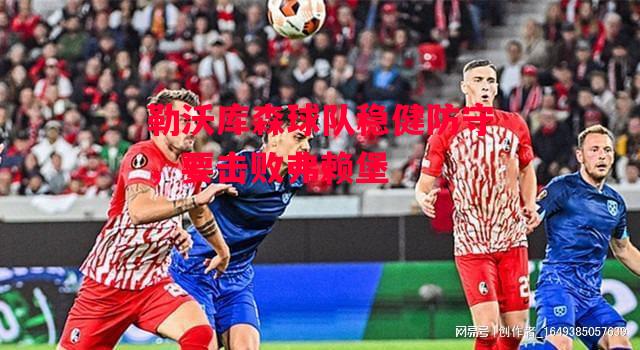 德信体育-勒沃库森球队稳健防守,要击败弗赖堡-第1张图片-德信体育 德信体育-勒沃库森球队稳健防守,要击败弗赖堡-第1张图片-德信体育
