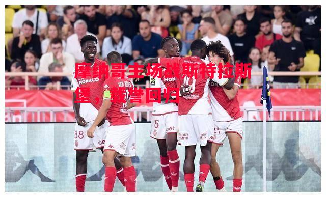 德信体育app下载-摩纳哥主场战斯特拉斯堡，载誉回归-第1张图片-德信体育