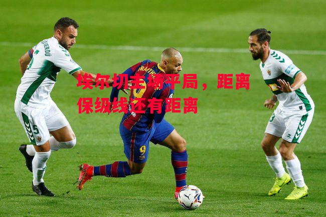 德信体育-埃尔切主场平局,距离保级线还有距离-第1张图片-德信体育 德信体育-埃尔切主场平局,距离保级线还有距离-第1张图片-德信体育