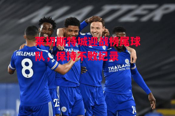 德信体育app下载-莱切斯特城迎战榜尾球队,保持不败纪录-第1张图片-德信体育 德信体育app下载-莱切斯特城迎战榜尾球队,保持不败纪录-第1张图片-德信体育
