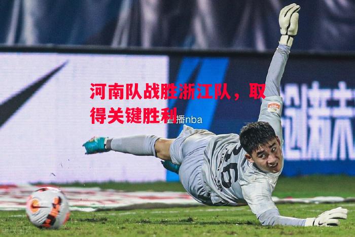 德信官网下载-河南队战胜浙江队,取得关键胜利-第2张图片-德信体育 德信官网下载-河南队战胜浙江队,取得关键胜利-第2张图片-德信体育