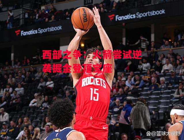 德信app下载-西部之争:火箭尝试逆袭掘金登顶宝座-第2张图片-德信体育 德信app下载-西部之争:火箭尝试逆袭掘金登顶宝座-第2张图片-德信体育