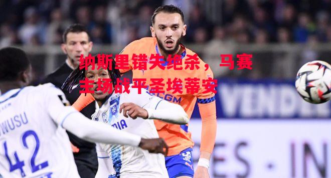 德信app下载-纳斯里错失绝杀,马赛主场战平圣埃蒂安-第2张图片-德信体育 德信app下载-纳斯里错失绝杀,马赛主场战平圣埃蒂安-第2张图片-德信体育