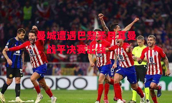 德信app-曼城遭遇巴黎圣日耳曼,战平决赛出线-第1张图片-德信体育 德信app-曼城遭遇巴黎圣日耳曼,战平决赛出线-第1张图片-德信体育