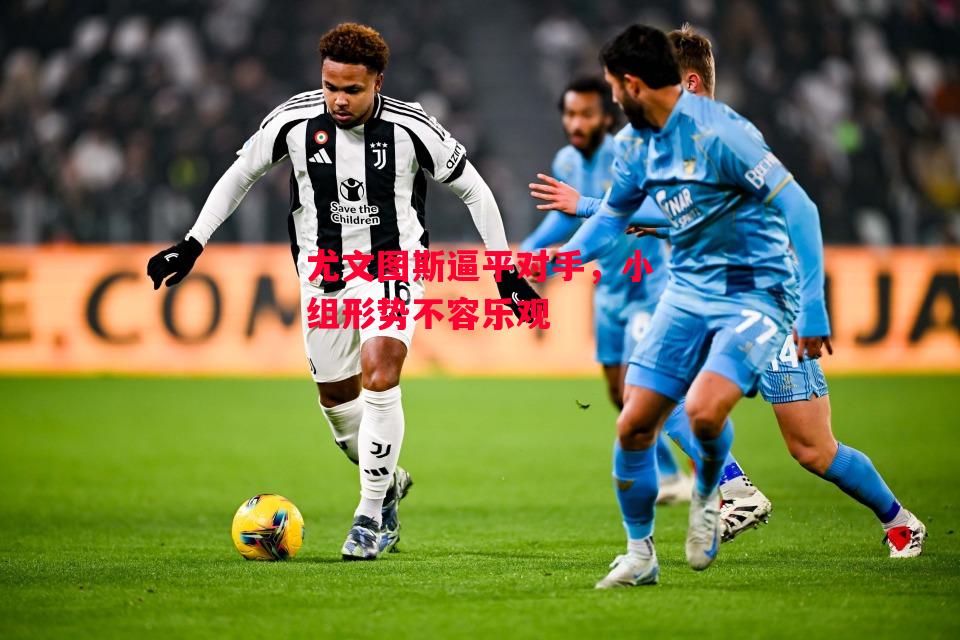 德信官网下载-尤文图斯逼平对手,小组形势不容乐观-第2张图片-德信体育 德信官网下载-尤文图斯逼平对手,小组形势不容乐观-第2张图片-德信体育