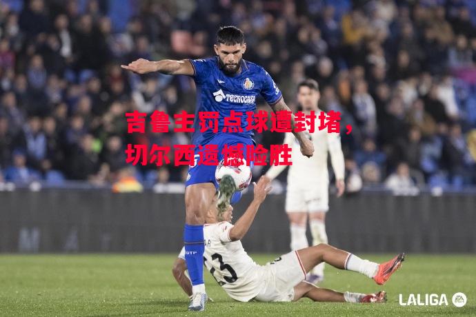 德信app下载-吉鲁主罚点球遭封堵,切尔西遗憾险胜-第2张图片-德信体育 德信app下载-吉鲁主罚点球遭封堵,切尔西遗憾险胜-第2张图片-德信体育