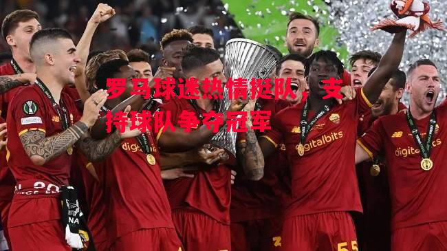 德信官网下载-罗马球迷热情挺队,支持球队争夺冠军-第2张图片-德信体育 德信官网下载-罗马球迷热情挺队,支持球队争夺冠军-第2张图片-德信体育