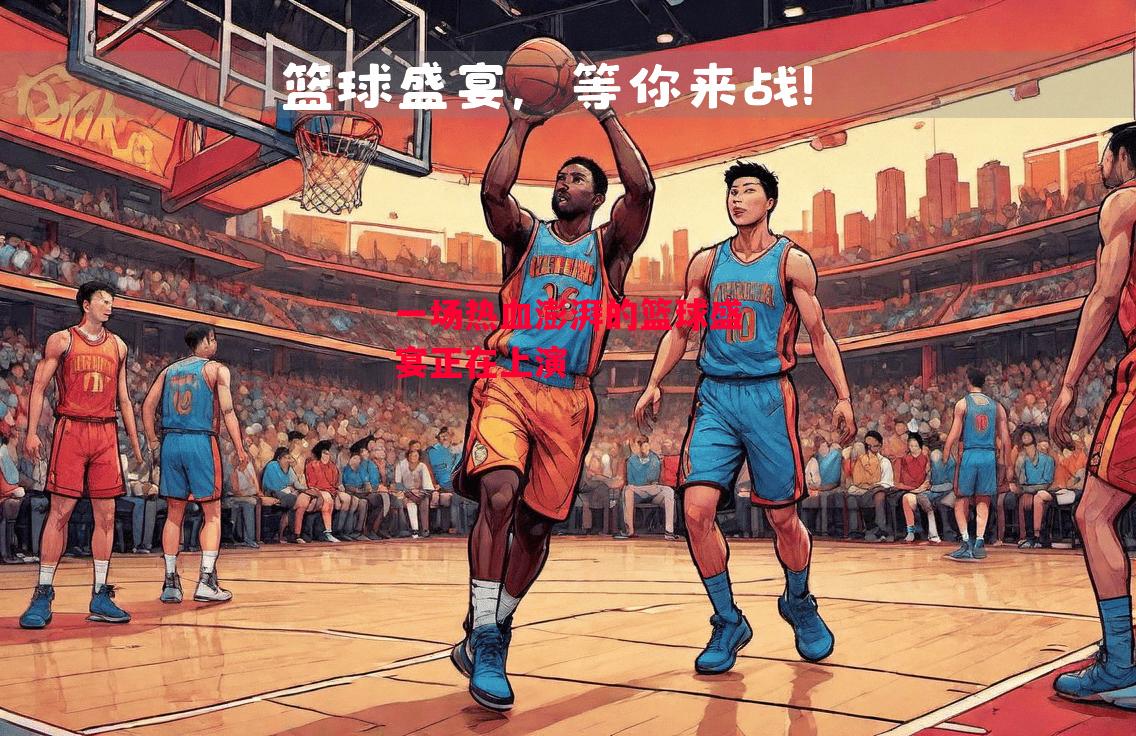 德信app-一场热血澎湃的篮球盛宴正在上演-第1张图片-德信体育 德信app-一场热血澎湃的篮球盛宴正在上演-第1张图片-德信体育