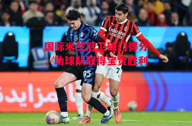 德信官网下载-国际米兰后卫破门得分,助球队取得宝贵胜利-第1张图片-德信体育 德信官网下载-国际米兰后卫破门得分,助球队取得宝贵胜利-第1张图片-德信体育