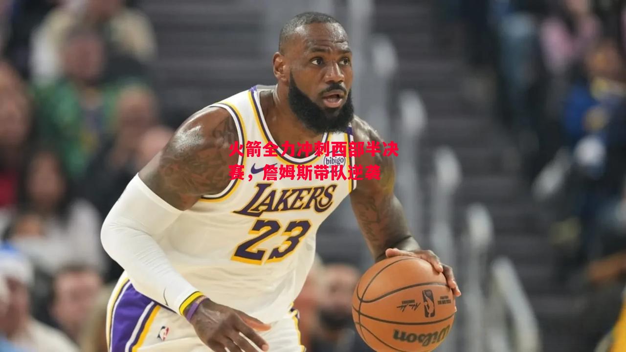 德信官网下载-火箭全力冲刺西部半决赛,詹姆斯带队逆袭-第1张图片-德信体育 德信官网下载-火箭全力冲刺西部半决赛,詹姆斯带队逆袭-第1张图片-德信体育