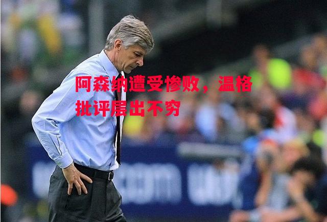 德信官网下载-阿森纳遭受惨败,温格批评层出不穷-第2张图片-德信体育 德信官网下载-阿森纳遭受惨败,温格批评层出不穷-第2张图片-德信体育
