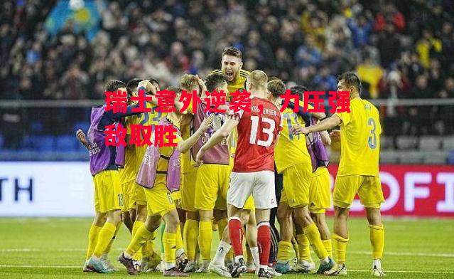 德信体育-瑞士意外逆袭,力压强敌取胜-第1张图片-德信体育 德信体育-瑞士意外逆袭,力压强敌取胜-第1张图片-德信体育