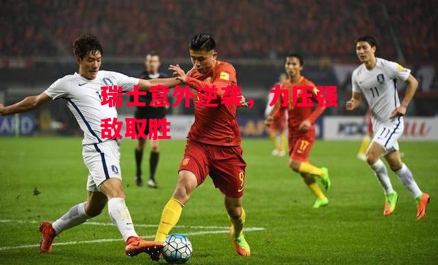 德信体育-瑞士意外逆袭,力压强敌取胜-第2张图片-德信体育 德信体育-瑞士意外逆袭,力压强敌取胜-第2张图片-德信体育
