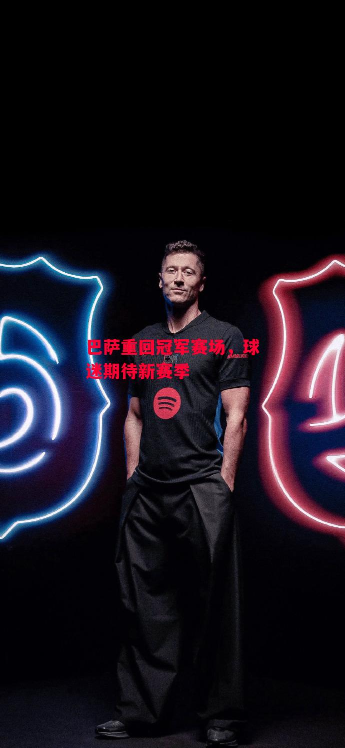 德信体育app下载-巴萨重回冠军赛场,球迷期待新赛季-第1张图片-德信体育 德信体育app下载-巴萨重回冠军赛场,球迷期待新赛季-第1张图片-德信体育