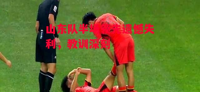德信app下载-山东队半场领先遗憾失利,教训深刻-第1张图片-德信体育 德信app下载-山东队半场领先遗憾失利,教训深刻-第1张图片-德信体育
