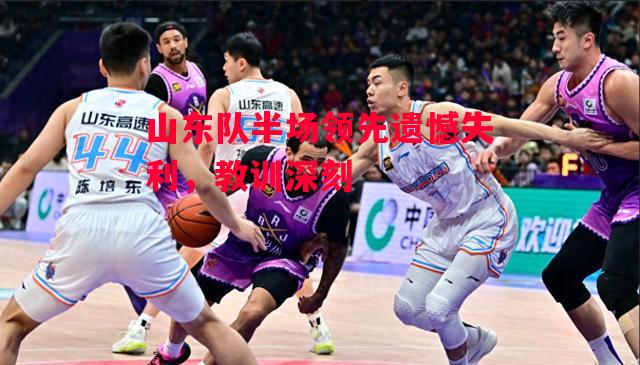 德信app下载-山东队半场领先遗憾失利,教训深刻-第2张图片-德信体育 德信app下载-山东队半场领先遗憾失利,教训深刻-第2张图片-德信体育